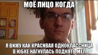 Моё лицо когда Я вижу как красивая одноклассница в юбке нагнулась поднять мел