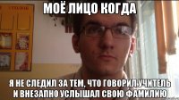 Моё лицо когда Я не следил за тем, что говорил учитель и внезапно услышал свою фамилию