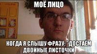 Моё лицо Когда я слышу фразу: "Достаём двойные листочки