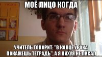 Моё лицо когда Учитель говорит: "В конце урока покажешь тетрадь", а я нихуя не писал