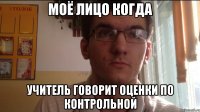 Моё лицо когда Учитель говорит оценки по контрольной
