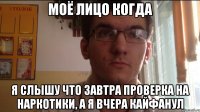 Моё лицо когда Я слышу что завтра проверка на наркотики, а я вчера кайфанул