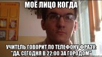 Моё лицо когда учитель говорит по телефону фразу: "Да, сегодня в 22:00 за городом"