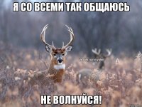 Я со всеми так общаюсь не волнуйся!