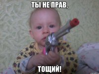 ты не прав, тощий!