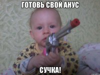 готовь свой анус сучка!