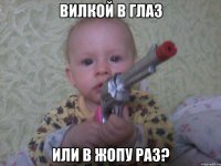 вилкой в глаз или в жопу раз?