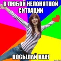 В любой непонятной ситуации посылай нах!