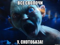 Все сволочи У, скотобаза!