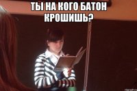 ты на кого батон крошишь? 