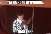 ты на кого шуршишь, пакетик?