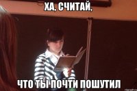 ха, считай, что ты почти пошутил