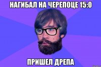 Нагибал на черепоце 15:0 Пришел Дрепа