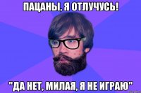 Пацаны, я отлучусь! "Да нет, милая, я не играю"