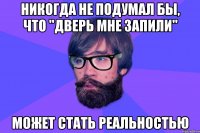 Никогда не подумал бы, что "дверь мне запили" Может стать реальностью