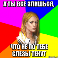 А ты все злишься, что не по тебе слезы текут
