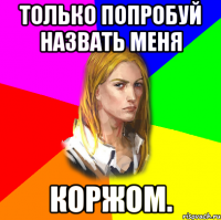 Только попробуй назвать меня коржом.