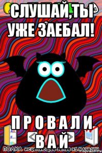 Слушай,ты уже заебал! П Р О В А Л И В А Й
