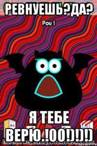 Ревнуешь?ДА? Я тебе верю.!00!)!)!)
