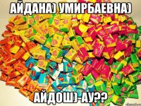 Айдана) Умирбаевна) Айдош)-Ау??