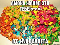 Амока жанм) Это тебе)♥♥♥ От: Нурдаулета