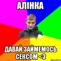 алінка давай займемось сексом <3