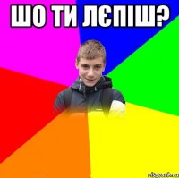 шо ти лєпіш? 