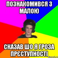 ПОЗНАКОМИВСЯ З МАЛОЮ СКАЗАВ ШО Я ГРОЗА ПРЄСТУПНОСТІ