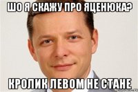 шо я скажу про яценюка? кролик левом не стане