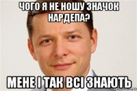 чого я не ношу значок нардепа? мене і так всі знають