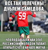 все так увлечены дублем Самедова, что подзабыли,как этот российский молодой талант открыл счёт в начале матча