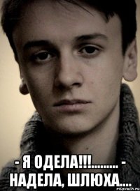  - Я одела!!!......... - Надела, шлюха....