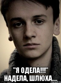  "Я одела!!!" Надела, шлюха....
