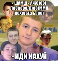 - шамш - ай?))00) лоооооол))00)Мми пох)0без б )00) - иди нахуй
