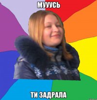 МУУУСЬ ТИ ЗАДРАЛА