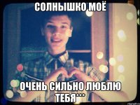 Солнышко моё очень сильно люблю тебя***