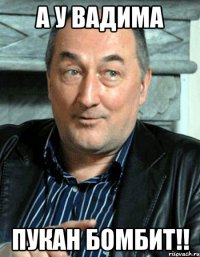 А у вадима Пукан бомбит!!
