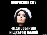 ПОПРОСИЛИ СІГУ -ПІДИ СОБІ КУПИ НІЩЄБРОД ЇБАНИЙ