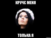 КРУЧЄ МЕНЯ ТОЛЬКА Я