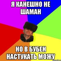 я канешно не шаман но в бубен настукать можу
