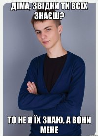 діма, звідки ти всіх знаєш? то не я їх знаю, а вони мене
