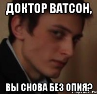 Доктор Ватсон, Вы снова без опия?