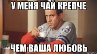 у меня чай крепче чем ваша любовь