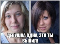  девушка одна, это ты выпил!