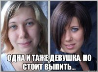  одна и таже девушка, но стоит выпить...
