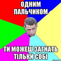 Одним пальчиком ти можеш загнать тільки собі