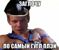 заглочу по самый гугл плэй