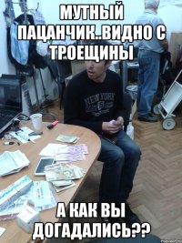МУТНЫЙ ПАЦАНЧИК..ВИДНО С ТРОЕЩИНЫ А КАК ВЫ ДОГАДАЛИСЬ??