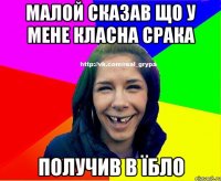 малой сказав що у мене класна срака получив в їбло