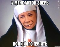 У мене Антон зверь Коли його пучить